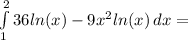 \int\limits^2_1 {36ln(x)-9x^2ln(x)} \, dx=