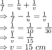 \frac{1}{f}=\frac{1}{u}+\frac{1}{v}\\\Rightarrow \frac{1}{f}-\frac{1}{u}=\frac{1}{v}\\\Rightarrow \frac{1}{v}=\frac{1}{10}-\frac{1}{30}\\\Rightarrow \frac{1}{v}=\frac{1}{15}\\\Rightarrow v=15\ cm