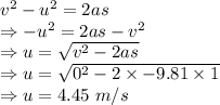 v^2-u^2=2as\\\Rightarrow -u^2=2as-v^2\\\Rightarrow u=\sqrt{v^2-2as}\\\Rightarrow u=\sqrt{0^2-2\times -9.81\times 1}\\\Rightarrow u=4.45\ m/s