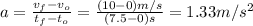 a=\frac{v_{f}-v_{o}  }{t_{f}-t_{o}  }=\frac{(10-0)m/s}{(7.5-0)s}=1.33m/s^{2}