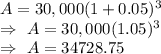 A=30,000(1+0.05)^3\\\Rightarrow\ A=30,000(1.05)^3\\\Rightarrow\ A=34728.75