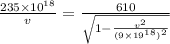\frac{235\times 10^{18}}{v} = \frac{610}{\sqrt{1 -\frac{v^2}{(9\times 19^{18})^2}}}