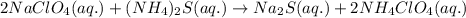 2NaClO_4(aq.)+(NH_4)_2S(aq.)\rightarrow Na_2S(aq.)+2NH_4ClO_4(aq.)