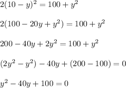 2(10-y)^2=100+y^2 \\ \\ 2(100-20y+y^2)=100+y^2 \\ \\ 200-40y+2y^2=100+y^2 \\ \\ (2y^2-y^2)-40y+(200-100)=0 \\ \\ y^2-40y+100=0