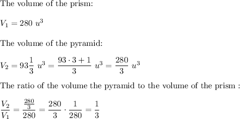 \text{The volume of the prism:}\\\\V_1=280\ u^3\\\\\text{The volume of the pyramid:}\\\\V_2=93\dfrac{1}{3}\ u^3=\dfrac{93\cdot3+1}{3}\ u^3=\dfrac{280}{3}\ u^3\\\\\text{The ratio of the volume the pyramid to the volume of the prism}:\\\\\dfrac{V_2}{V_1}=\dfrac{\frac{280}{3}}{280}=\dfrac{280}{3}\cdot\dfrac{1}{280}=\dfrac{1}{3}
