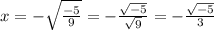 x=-\sqrt\frac{-5}{9}= -\frac{\sqrt{-5} }{\sqrt{9}} = -\frac{\sqrt{-5} }{3}