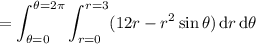 =\displaystyle\int_{\theta=0}^{\theta=2\pi}\int_{r=0}^{r=3}(12r-r^2\sin\theta)\,\mathrm dr\,\mathrm d\theta
