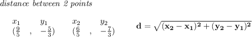 \bf \textit{distance between 2 points}\\ \quad \\&#10;\begin{array}{lllll}&#10;&x_1&y_1&x_2&y_2\\&#10;%  (a,b)&#10;&({{ \frac{9}{5}}}\quad ,&{{ -\frac{5}{3}}})\quad &#10;%  (c,d)&#10;&({{ \frac{6}{5}}}\quad ,&{{ -\frac{7}{3}}})&#10;\end{array}\qquad &#10;%  distance value&#10;d = \sqrt{({{ x_2}}-{{ x_1}})^2 + ({{ y_2}}-{{ y_1}})^2}