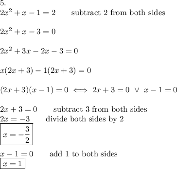 5.\\2x^2+x-1=2\qquad\text{subtract 2 from both sides}\\\\2x^2+x-3=0\\\\2x^2+3x-2x-3=0\\\\x(2x+3)-1(2x+3)=0\\\\(2x+3)(x-1)=0\iff 2x+3=0\ \vee\ x-1=0\\\\2x+3=0\qquad\text{subtract 3 from both sides}\\2x=-3\qquad\text{divide both sides by 2}\\\boxed{x=-\dfrac{3}{2}}\\\\x-1=0\qquad\text{add 1 to both sides}\\\boxed{x=1}