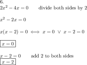 6.\\2x^2-4x=0\qquad\text{divide both sides by 2}\\\\x^2-2x=0\\\\x(x-2)=0\iff x=0\ \vee\ x-2=0\\\\\boxed{x=0}\\\\x-2=0\qquad\text{add 2 to both sides}\\\boxed{x=2}
