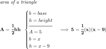 \bf \textit{area of a triangle}\\\\ A=\cfrac{1}{2}bh~~ \begin{cases} b=base\\ h=height\\[-0.5em] \hrulefill\\ A=5\\ b=x\\ h=x-9 \end{cases}\implies 5=\cfrac{1}{2}(x)(x-9)