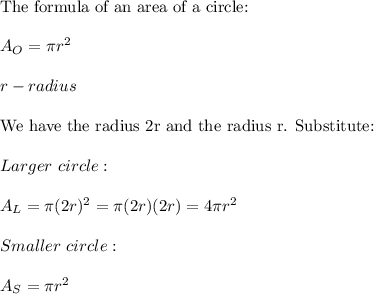 \text{The formula of an area of a circle:}\\\\A_O=\pi r^2\\\\r-radius\\\\\text{We have the radius 2r and the radius r. Substitute:}\\\\Larger\ circle:\\\\A_L=\pi(2r)^2=\pi(2r)(2r)=4\pi r^2\\\\Smaller\ circle:\\\\A_S=\pi r^2