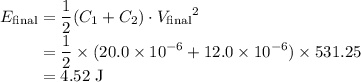 \displaystyle E_\text{final} = \frac{1}{2} (C_1 + C_2) \cdot {V_\text{final}}^{2} \\\phantom{E_\text{final}} = \frac{1}{2} \times (20.0\times 10^{-6} + 12.0\times 10^{-6}) \times 531.25\\\phantom{E_\text{final}} = 4.52\;\text{J}