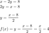 x - 2y =8\\2y = x - 8\\\\y = \displaystyle\frac{x-8}{2}\\\\f(x) = y = \frac{x-8}{2} = \frac{x}{2}-4