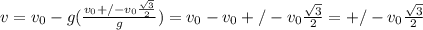 v=v_0-g(\frac{v_0+/-v_0\frac{\sqrt{3} }{2}}{g}) =v_0-v_0+/- v_0\frac{\sqrt{3} }{2} = +/- v_0 \frac{\sqrt{3} }{2}