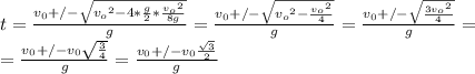 t=\frac{v_0+/-\sqrt{{v_o}^2-4*\frac{g}{2}*\frac{{v_o}^2}{8g}  } }{g} = \frac{v_0+/-\sqrt{{v_o}^2-\frac{{v_o}^2}{4}  } }{g} =\frac{v_0+/-\sqrt{\frac{3{v_o}^2}{4}  } }{g} = \\=\frac{v_0+/-v_0\sqrt{\frac{3}{4}  } }{g} =\frac{v_0+/-v_0\frac{\sqrt{3}}{2}  } {g}
