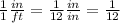 \frac{1}{1} \frac{in}{ft}=\frac{1}{12} \frac{in}{in}=\frac{1}{12}
