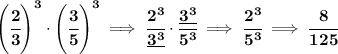 \bf \left( \cfrac{2}{3} \right)^3\cdot \left( \cfrac{3}{5} \right)^3\implies \cfrac{2^3}{\underline{3^3}}\cdot \cfrac{\underline{3^3}}{5^3}\implies \cfrac{2^3}{5^3}\implies \cfrac{8}{125}
