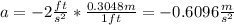 a=-2 \frac{ft}{s^{2} } * \frac{0.3048m}{1 ft} =-0.6096 \frac{m}{s^{2} }