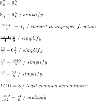 8 \frac{2}{8}-6 \frac{5}{8}  \\ \\ 8 \frac{1}{4} - 6 \frac{5}{8} \ / \ simplify \\ \\  \frac{8 \times 4 + 1}{4} - 6 \frac{5}{8} \ / \ convert \ to \ improper \ fraction \\ \\  \frac{32+1}{4} 6 \frac{5}{8} \ / \ simplify \\ \\  \frac{33}{4} - 6 \frac{5}{8} \ / \ simplify \\ \\  \frac{33}{4} - \frac{48+5}{8} \ / \ simplify \\ \\  \frac{33}{4} -  \frac{53}{8} \ / \ simplify \\ \\ LCD = 8 \ / \ least \ common \ denominator \\ \\  \frac{33 \times 2}{4 \times 2} -  \frac{53}{8} \ / \ multiply \\ \\