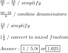 \frac{66}{8} -  \frac{53}{8} \ / \ simplify \\ \\ \frac{66-53}{8} \ / \ combine \ denominators \\ \\  \frac{13}{8} \ / \ simplify \\ \\ 1 \frac{5}{8} \ / \ convert \ to \ mixed \ fraction \\ \\  \fbox {1 / 5/8} \ or \fbox {1.625}