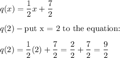 q(x)=\dfrac{1}{2}x+\dfrac{7}{2}\\\\q(2)-\text{put x = 2 to the equation:}\\\\q(2)=\dfrac{1}{2}(2)+\dfrac{7}{2}=\dfrac{2}{2}+\dfrac{7}{2}=\dfrac{9}{2}