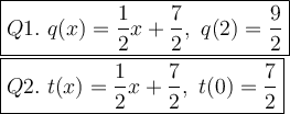 \large\boxed{Q1.\ q(x)=\dfrac{1}{2}x+\dfrac{7}{2},\ q(2)=\dfrac{9}{2}}\\\boxed{Q2.\ t(x)=\dfrac{1}{2}x+\dfrac{7}{2},\ t(0)=\dfrac{7}{2}}