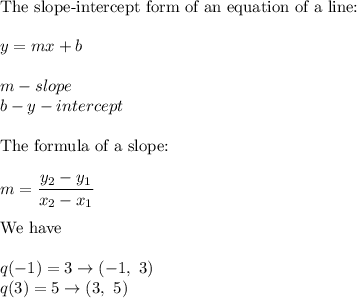 \text{The slope-intercept form of an equation of a line:}\\\\y=mx+b\\\\m-slope\\b-y-intercept\\\\\text{The formula of a slope:}\\\\m=\dfrac{y_2-y_1}{x_2-x_1}\\\\\text{We have}\\\\q(-1)=3\to(-1,\ 3)\\q(3)=5\to(3,\ 5)
