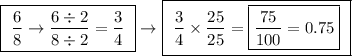 \boxed{ \ \frac{6}{8} \rightarrow \frac{6 \div 2}{8 \div 2} = \frac{3}{4} \ } \rightarrow \boxed{ \ \frac{3}{4} \times \frac{25}{25} = \boxed{\frac{75}{100} = 0.75} \ }