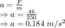 a=\frac{F}{m}\\\Rightarrow a=\frac{46}{250}\\\Rightarrow a=0.184\ m/s^2