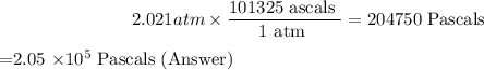 $2.021 {atm} \times \frac{101325 \text { ascals }}{1 \text { atm }}=204750 \text { Pascals } $$=2.05 \times 10^{5} \text { Pascals (Answer) } $