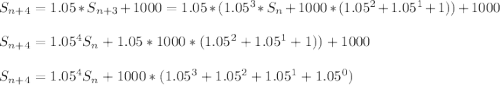 S_{n+4}=1.05*S_{n+3}+1000=1.05*(1.05^3*S_n+1000*(1.05^2+1.05^1+1))+1000\\\\S_{n+4}=1.05^4S_n+1.05*1000*(1.05^2+1.05^1+1))+1000\\\\S_{n+4}=1.05^4S_n+1000*(1.05^3+1.05^2+1.05^1+1.05^0)