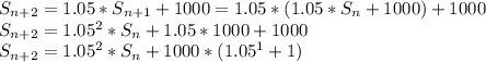 S_{n+2}=1.05*S_{n+1}+1000=1.05*(1.05*S_n+1000)+1000\\S_{n+2} =1.05^2*S_n+1.05*1000+1000\\S_{n+2}=1.05^2*S_n+1000*(1.05^1+1)