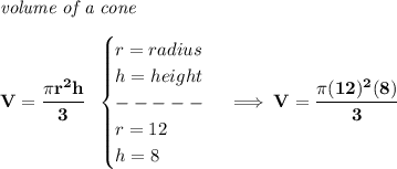 \bf \textit{volume of a cone}\\\\&#10;V=\cfrac{\pi r^2 h}{3}~~&#10;\begin{cases}&#10;r=radius\\&#10;h=height\\&#10;-----\\&#10;r=12\\&#10;h=8&#10;\end{cases}\implies V=\cfrac{\pi (12)^2(8)}{3}