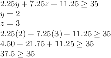 2.25y + 7.25z + 11.25  \geq 35 \\ y = 2 \\ z = 3 \\ 2.25(2) + 7.25(3) + 11.25 \geq 35 \\ 4.50 + 21.75 + 11.25  \geq 35 \\ 37.5  \geq 35