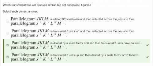 Which transformations will produce similar, but not congruent, figures?  select each correct answer.