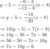 y-5 = \displaystyle\frac{-9-5}{-12-8}(x-8)\\\\\Rightarrow y - 5= \frac{-14}{-20}(x-8)\\\\\Rightarrow 10(y-5) = 7(x-8)\\\Rightarrow 10y-50 = 7x - 56\\\Rightarrow 56-50 = 7x -10y\\\Rightarrow 7x-10y = 6