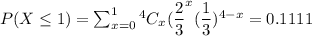 P(X\leq 1)=\sum _{x=0}^1^4C_x(\dfrac{2}{3}^x(\dfrac{1}{3})^{4-x}=0.1111