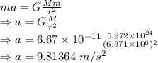 ma=G\frac{Mm}{r^2}\\\Rightarrow a=G\frac{M}{r^2}\\\Rightarrow a=6.67\times 10^{-11}\frac{5.972\times 10^{24}}{(6.371\times 10^6)^2}\\\Rightarrow a=9.81364\ m/s^2