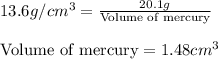 13.6g/cm^3=\frac{20.1g}{\text{Volume of mercury}}\\\\\text{Volume of mercury}=1.48cm^3