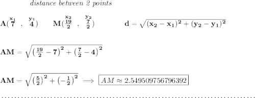 \bf ~~~~~~~~~~~~\textit{distance between 2 points} \\\\ A(\stackrel{x_1}{7}~,~\stackrel{y_1}{4})\qquad M(\stackrel{x_2}{\frac{19}{2}}~,~\stackrel{y_2}{\frac{7}{2}})\qquad \qquad d = \sqrt{( x_2- x_1)^2 + ( y_2- y_1)^2} \\\\\\ AM=\sqrt{\left( \frac{19}{2}-7 \right)^2+\left( \frac{7}{2}-4 \right)^2} \\\\\\ AM=\sqrt{\left( \frac{5}{2}\right)^2+\left( -\frac{1}{2} \right)^2}\implies \boxed{AM\approx 2.549509756796392} \\\\[-0.35em] ~\dotfill