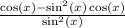 \frac{ \cos(x)  -  \sin ^{2} (x)  \cos(x) }{ \sin^{2} (x) }