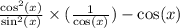 \frac{ \cos^{2} (x) }{ \sin^{2} (x) }  \times ( \frac{1}{ \cos(x) } )-  \cos(x)