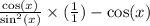 \frac{ \cos(x) }{ \sin^{2} (x) }  \times ( \frac{1}{1} )-  \cos(x)
