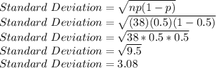 Standard \ Deviation= \sqrt{np(1-p)} \\Standard \ Deviation= \sqrt{(38)(0.5)(1-0.5)} \\Standard \ Deviation= \sqrt{38*0.5*0.5}\\ Standard \ Deviation= \sqrt{9.5}\\Standard \ Deviation= 3.08