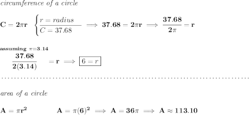 \bf \textit{circumference of a circle}\\\\ C=2\pi r~~ \begin{cases} r=radius\\ \cline{1-1} C=37.68 \end{cases}\implies 37.68=2\pi r\implies \cfrac{37.68}{2\pi }=r \\\\\\ \stackrel{assuming~\pi =3.14}{\cfrac{37.68}{2(3.14)}}=r\implies \boxed{6=r} \\\\[-0.35em] ~\dotfill\\\\ \textit{area of a circle}\\\\ A=\pi r^2\qquad \qquad A=\pi (6)^2\implies A=36\pi \implies A\approx 113.10