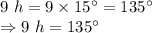 9\ h=9\times 15^{\circ}=135^{\circ}\\\Rightarrow 9\ h=135^{\circ}