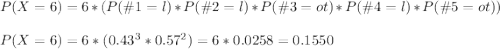 P(X=6)=6*(P(\#1=l)*P(\#2=l)*P(\#3=ot)*P(\#4=l)*P(\#5=ot))\\\\P(X=6)=6*(0.43^3*0.57^2)=6*0.0258=0.1550