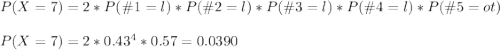 P(X=7)=2*P(\#1=l)*P(\#2=l)*P(\#3=l)*P(\#4=l)*P(\#5=ot)\\\\P(X=7)=2*0.43^4*0.57=0.0390