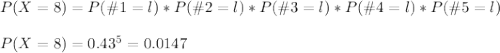P(X=8)=P(\#1=l)*P(\#2=l)*P(\#3=l)*P(\#4=l)*P(\#5=l)\\\\P(X=8) = 0.43^5=0.0147